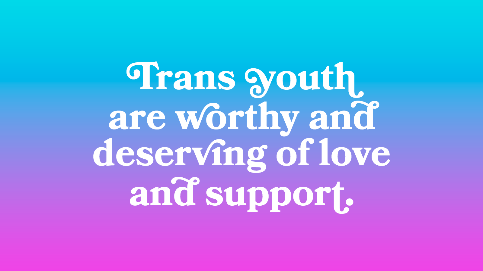 Trans youth are worthy and deserving of love and support.